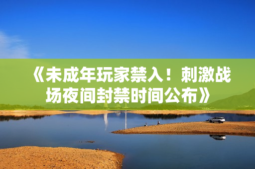 《未成年玩家禁入！刺激戰(zhàn)場夜間封禁時間公布》