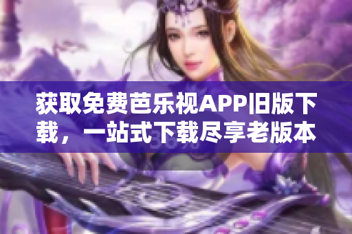獲取免費芭樂視APP舊版下載，一站式下載盡享老版本服務