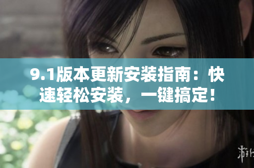 9.1版本更新安裝指南：快速輕松安裝，一鍵搞定！