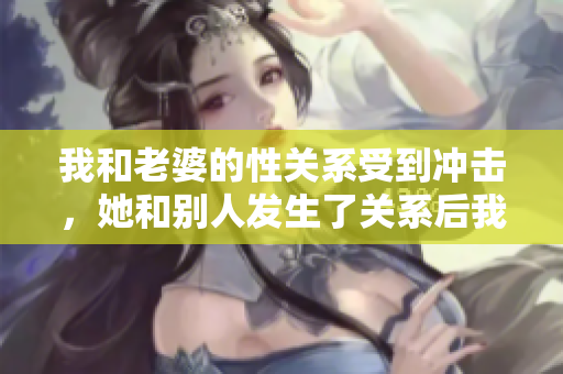 我和老婆的性關(guān)系受到?jīng)_擊，她和別人發(fā)生了關(guān)系后我是否可以原諒？