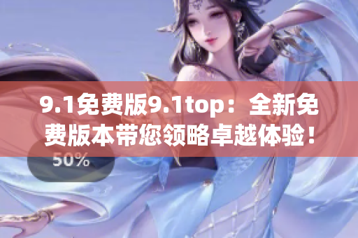 9.1免費版9.1top：全新免費版本帶您領(lǐng)略卓越體驗！