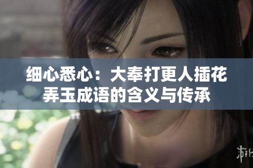 細(xì)心悉心：大奉打更人插花弄玉成語(yǔ)的含義與傳承