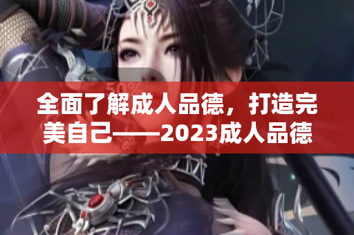 全面了解成人品德，打造完美自己——2023成人品德指南