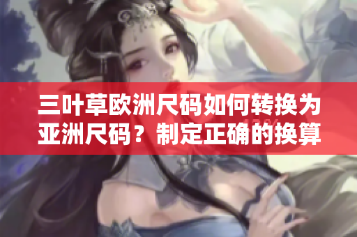三葉草歐洲尺碼如何轉(zhuǎn)換為亞洲尺碼？制定正確的換算法則