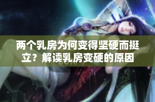 兩個乳房為何變得堅硬而挺立？解讀乳房變硬的原因