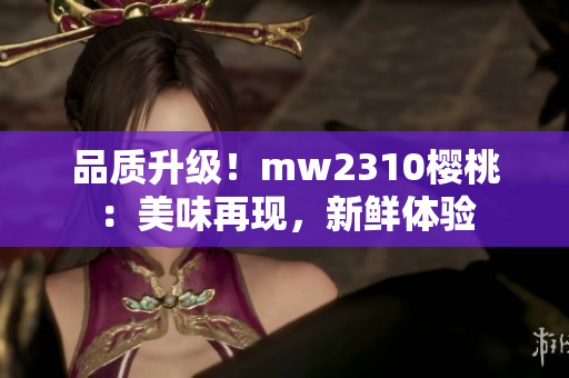 品質(zhì)升級！mw2310櫻桃：美味再現(xiàn)，新鮮體驗