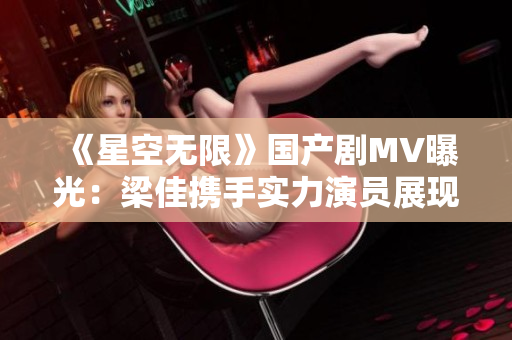 《星空無限》國產(chǎn)劇MV曝光：梁佳攜手實力演員展現(xiàn)視聽盛宴