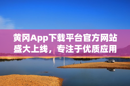 黃岡App下載平臺(tái)官方網(wǎng)站盛大上線，專(zhuān)注于優(yōu)質(zhì)應(yīng)用推廣