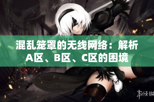 混亂籠罩的無(wú)線網(wǎng)絡(luò)：解析A區(qū)、B區(qū)、C區(qū)的困境