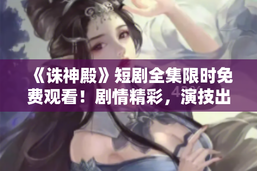 《誅神殿》短劇全集限時免費(fèi)觀看！劇情精彩，演技出眾，不容錯過！