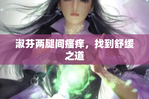 淑芬兩腿間瘙癢,找到舒緩之道 淑芬兩腿間瘙癢,找到舒緩之道