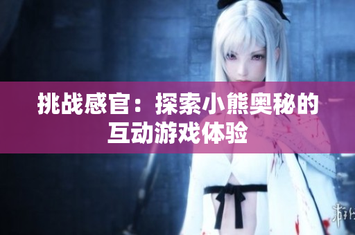 挑戰(zhàn)感官：探索小熊奧秘的互動游戲體驗(yàn)