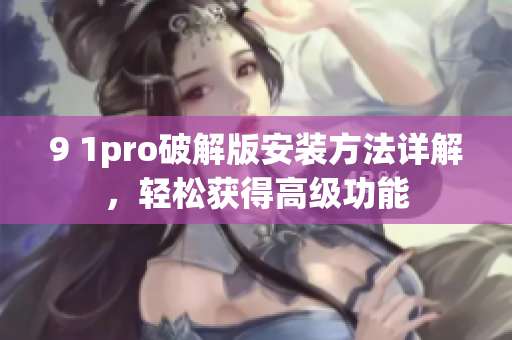 9 1pro破解版安裝方法詳解，輕松獲得高級功能