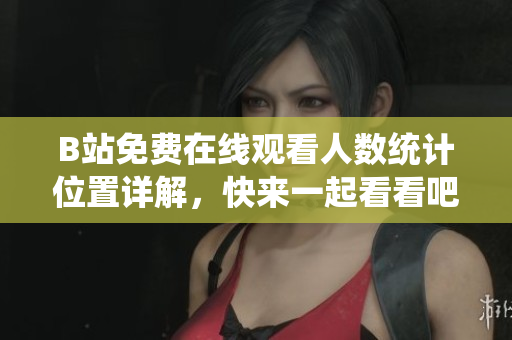 B站免費(fèi)在線觀看人數(shù)統(tǒng)計(jì)位置詳解，快來一起看看吧