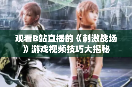 觀看B站直播的《刺激戰(zhàn)場(chǎng)》游戲視頻技巧大揭秘