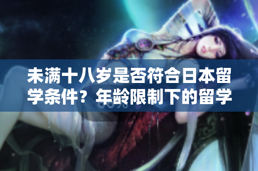 未滿十八歲是否符合日本留學(xué)條件？年齡限制下的留學(xué)問(wèn)題解析