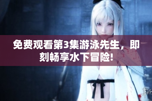 免費觀看第3集游泳先生，即刻暢享水下冒險!