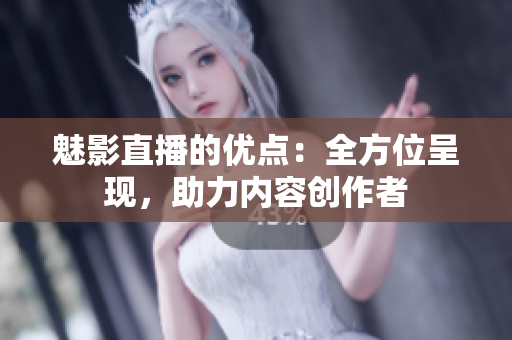 魅影直播的優(yōu)點：全方位呈現(xiàn)，助力內(nèi)容創(chuàng)作者