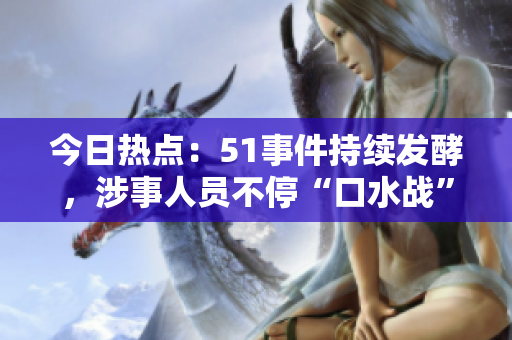 今日熱點(diǎn)：51事件持續(xù)發(fā)酵，涉事人員不停“口水戰(zhàn)”