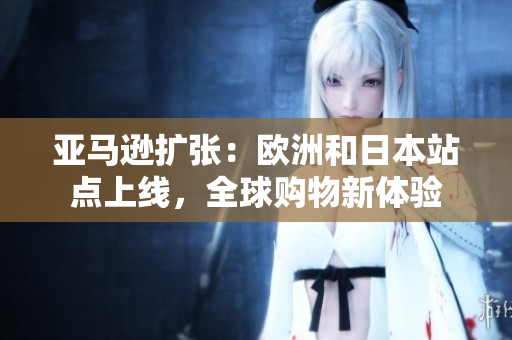 亞馬遜擴張：歐洲和日本站點上線，全球購物新體驗