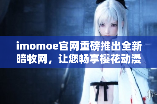 imomoe官網(wǎng)重磅推出全新暗牧網(wǎng)，讓您暢享櫻花動漫無限精彩