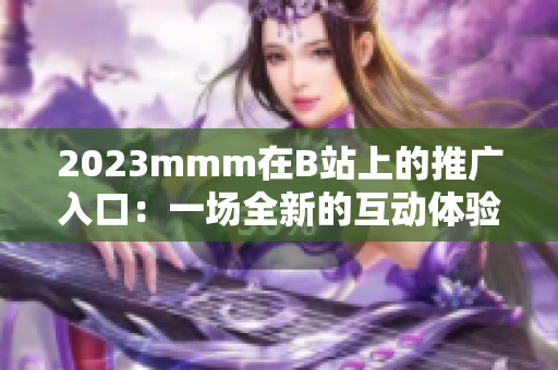 2023mmm在B站上的推廣入口：一場全新的互動體驗
