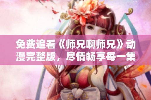 免費(fèi)追看《師兄啊師兄》動(dòng)漫完整版，盡情暢享每一集精彩內(nèi)容