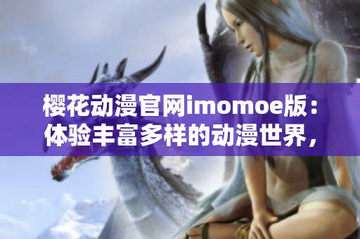 櫻花動漫官網(wǎng)imomoe版：體驗豐富多樣的動漫世界，盡享視覺盛宴