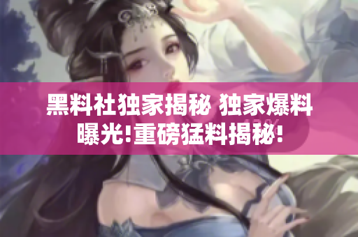 黑料社獨家揭秘 獨家爆料曝光!重磅猛料揭秘!