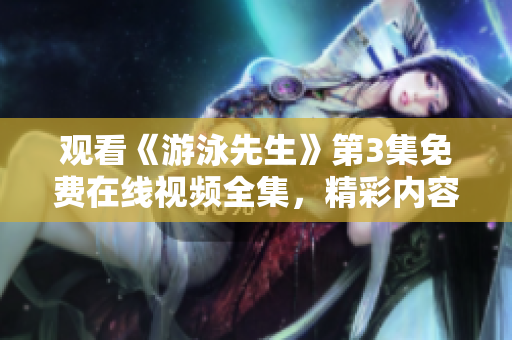 觀看《游泳先生》第3集免費在線視頻全集，精彩內容盡在其中