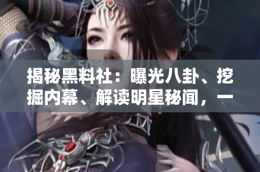 揭秘黑料社：曝光八卦、挖掘內(nèi)幕、解讀明星秘聞，一窺娛樂(lè)圈幕后真相！