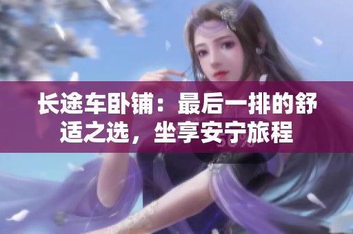 長(zhǎng)途車臥鋪：最后一排的舒適之選，坐享安寧旅程