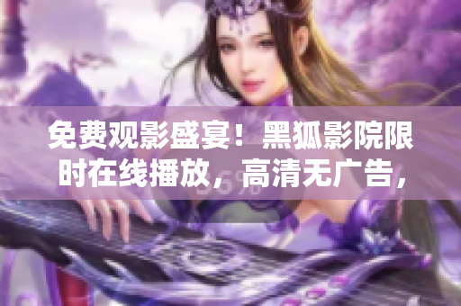 免費(fèi)觀影盛宴！黑狐影院限時(shí)在線(xiàn)播放，高清無(wú)廣告，精彩影片盡在其中！