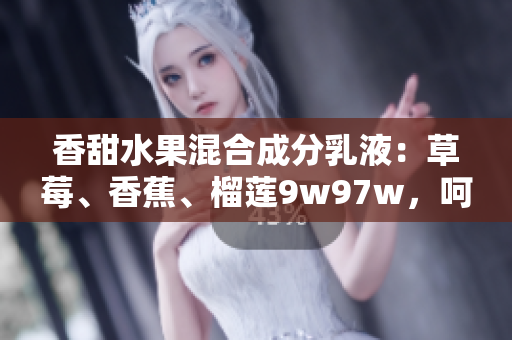 香甜水果混合成分乳液：草莓、香蕉、榴蓮9w97w，呵護(hù)肌膚柔軟光滑