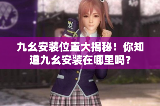 九幺安裝位置大揭秘！你知道九幺安裝在哪里嗎？