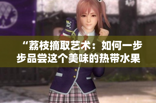 “荔枝摘取藝術(shù)：如何一步步品嘗這個(gè)美味的熱帶水果？”