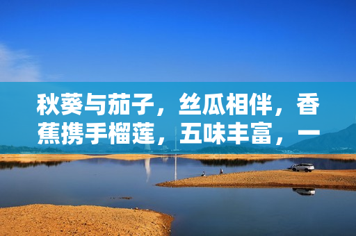 秋葵與茄子，絲瓜相伴，香蕉攜手榴蓮，五味豐富，一道鮮美盛宴！