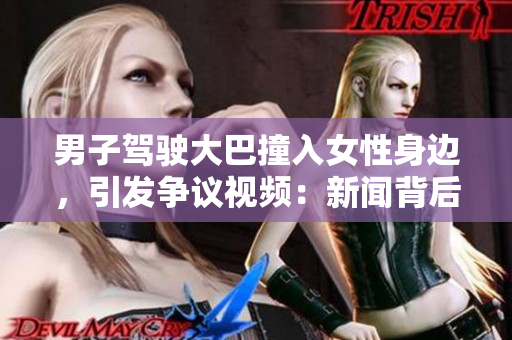 男子駕駛大巴撞入女性身邊，引發(fā)爭(zhēng)議視頻：新聞背后的故事