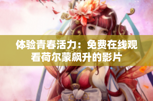 體驗青春活力：免費在線觀看荷爾蒙飆升的影片