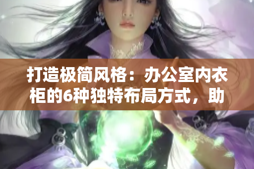 打造極簡風格：辦公室內(nèi)衣柜的6種獨特布局方式，助你輕松提高辦公效率與空間利用