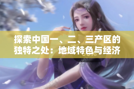 探索中國一、二、三產(chǎn)區(qū)的獨特之處：地域特色與經(jīng)濟發(fā)展差異