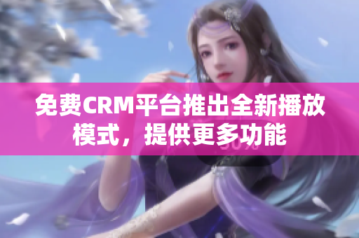 免費(fèi)CRM平臺(tái)推出全新播放模式，提供更多功能
