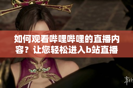 如何觀看嗶哩嗶哩的直播內(nèi)容？讓您輕松進入b站直播間