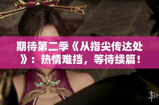 期待第二季《從指尖傳達(dá)處》：熱情難擋，等待續(xù)篇！