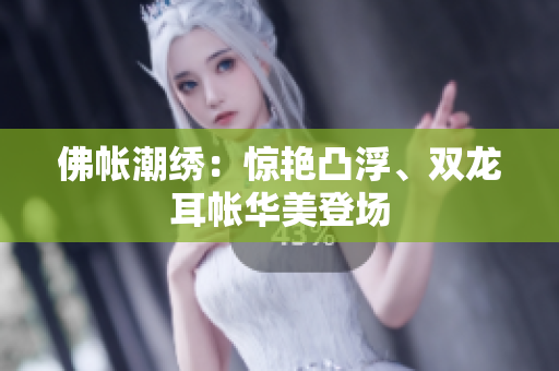 佛帳潮繡：驚艷凸浮、雙龍耳帳華美登場(chǎng)