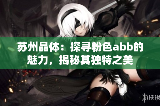 蘇州晶體：探尋粉色abb的魅力，揭秘其獨(dú)特之美
