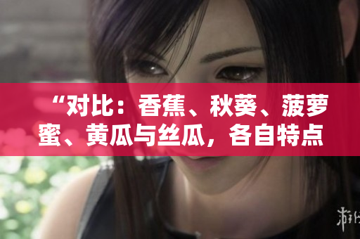 “對比：香蕉、秋葵、菠蘿蜜、黃瓜與絲瓜，各自特點大揭秘！”