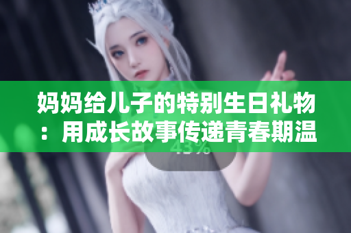 媽媽給兒子的特別生日禮物：用成長(zhǎng)故事傳遞青春期溫暖與支持  