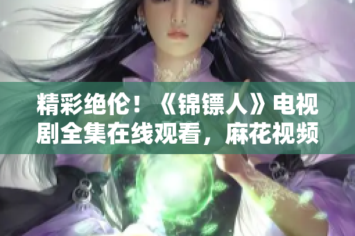 精彩絕倫！《錦鏢人》電視劇全集在線觀看，麻花視頻獨(dú)家播出！