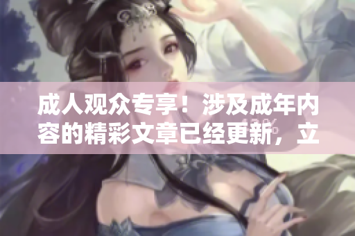 成人觀眾專享！涉及成年內(nèi)容的精彩文章已經(jīng)更新，立即查看！